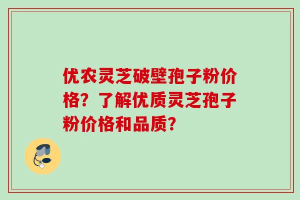 优农灵芝破壁孢子粉价格?了解优质灵芝孢子粉价格和品质? 优农灵芝破壁孢子粉价格?了解优质灵芝孢子粉价格和品质?