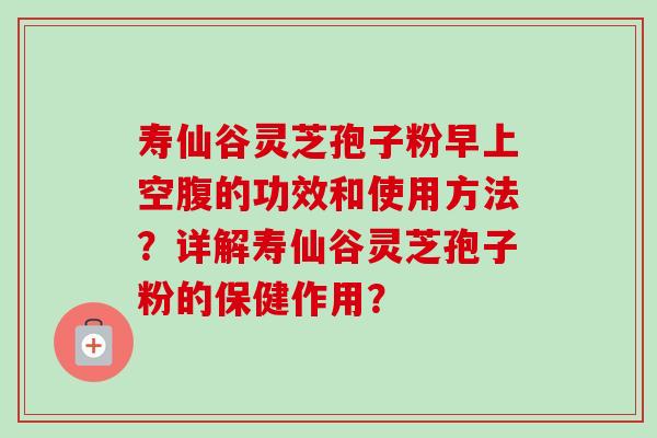 寿仙谷灵芝孢子粉早上空腹的功效和使用方法？详解寿仙谷灵芝孢子粉的保健作用？