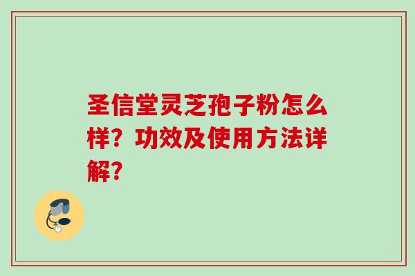 圣信堂灵芝孢子粉怎么样?功效及使用方法详解? 圣信堂灵芝孢子粉怎么样?功效及使用方法详解?