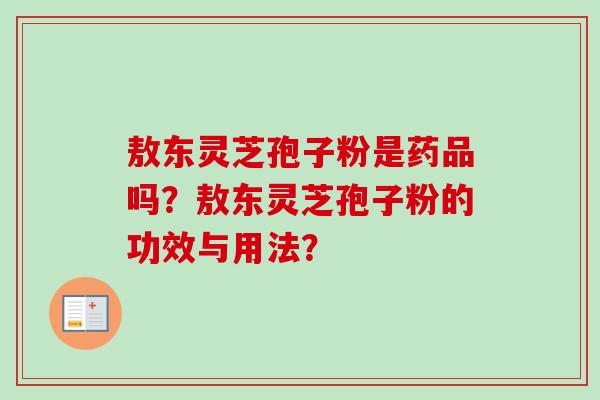 敖东灵芝孢子粉是药品吗？敖东灵芝孢子粉的功效与用法？