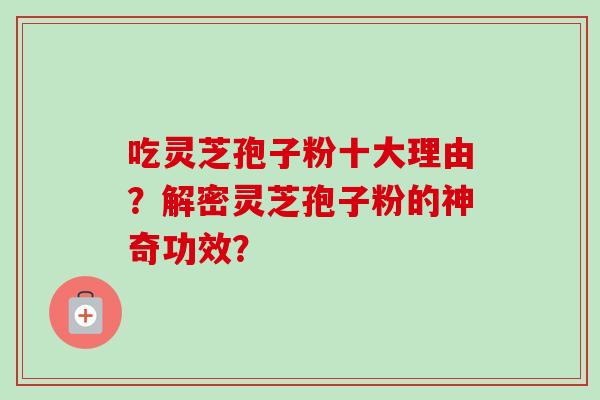吃灵芝孢子粉十大理由?解密灵芝孢子粉的神奇功效? 吃灵芝孢子粉十大理由?解密灵芝孢子粉的神奇功效?