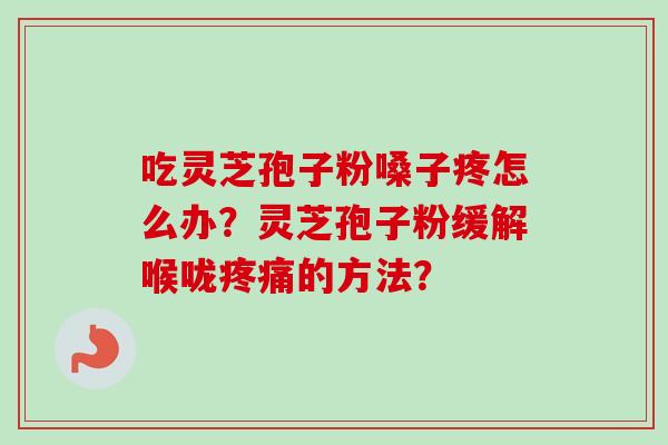 吃灵芝孢子粉嗓子疼怎么办？灵芝孢子粉缓解喉咙的方法？