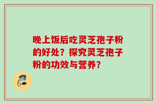 晚上饭后吃灵芝孢子粉的好处?探究灵芝孢子粉的功效与营养? 晚上饭后吃灵芝孢子粉的好处?探究灵芝孢子粉的功效与营养?