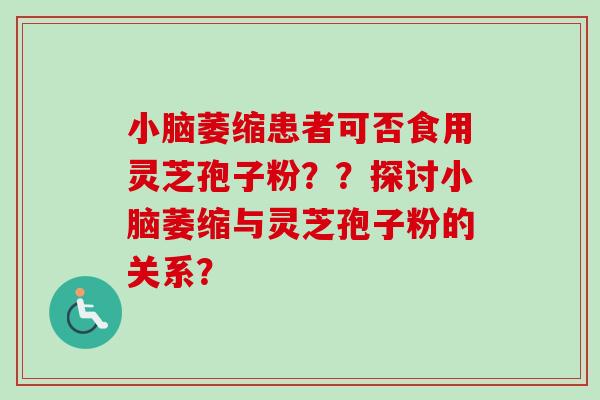 小脑萎缩患者可否食用灵芝孢子粉??探讨小脑萎缩与灵芝孢子粉的关系? 小脑萎缩患者可否食用灵芝孢子粉??探讨小脑萎缩与灵芝孢子粉的关系?