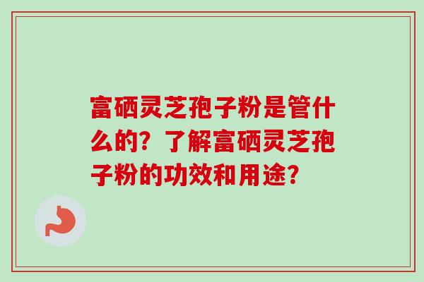 富硒灵芝孢子粉是管什么的？了解富硒灵芝孢子粉的功效和用途？