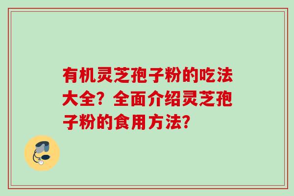 有机灵芝孢子粉的吃法大全?全面介绍灵芝孢子粉的食用方法? 有机灵芝孢子粉的吃法大全?全面介绍灵芝孢子粉的食用方法?