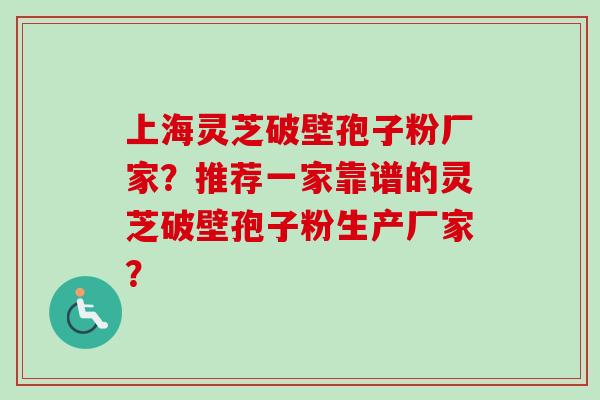 上海灵芝破壁孢子粉厂家？推荐一家靠谱的灵芝破壁孢子粉生产厂家？