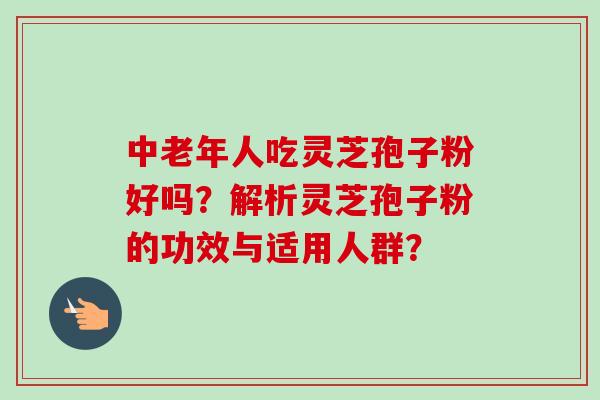 中老年人吃灵芝孢子粉好吗？解析灵芝孢子粉的功效与适用人群？