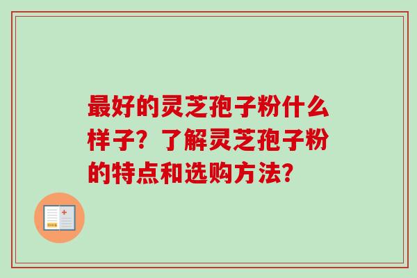 好的灵芝孢子粉什么样子?了解灵芝孢子粉的特点和选购方法? 好的灵芝孢子粉什么样子?了解灵芝孢子粉的特点和选购方法?