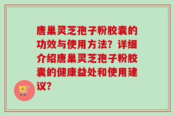 唐巢灵芝孢子粉胶囊的功效与使用方法?详细介绍唐巢灵芝孢子粉胶囊的健康益处和使用建议? 唐巢灵芝孢子粉胶囊的功效与使用方法?详细介绍唐巢灵芝孢子粉胶囊的健康益处和使用建议?