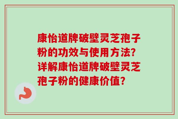 康怡道牌破壁灵芝孢子粉的功效与使用方法?详解康怡道牌破壁灵芝孢子粉的健康价值? 康怡道牌破壁灵芝孢子粉的功效与使用方法?详解康怡道牌破壁灵芝孢子粉的健康价值?