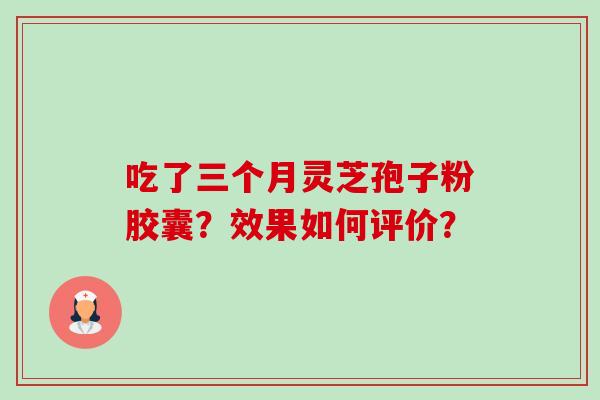 吃了三个月灵芝孢子粉胶囊？效果如何评价？