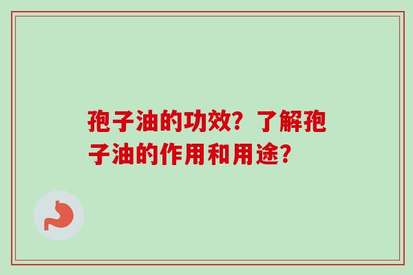 孢子油的功效？了解孢子油的作用和用途？