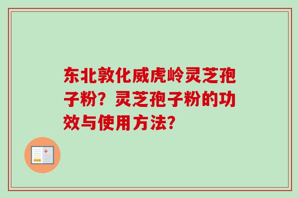 东北敦化威虎岭灵芝孢子粉?灵芝孢子粉的功效与使用方法? 东北敦化威虎岭灵芝孢子粉?灵芝孢子粉的功效与使用方法?