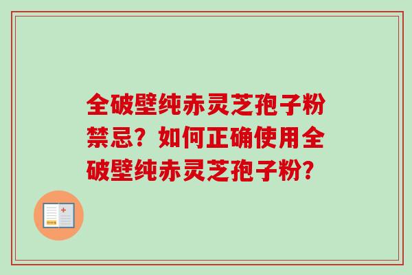 全破壁纯赤灵芝孢子粉禁忌?如何正确使用全破壁纯赤灵芝孢子粉? 全破壁纯赤灵芝孢子粉禁忌?如何正确使用全破壁纯赤灵芝孢子粉?