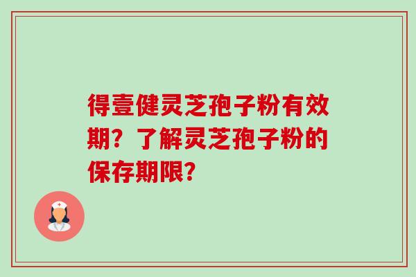 得壹健灵芝孢子粉有效期？了解灵芝孢子粉的保存期限？