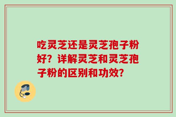 吃灵芝还是灵芝孢子粉好？详解灵芝和灵芝孢子粉的区别和功效？