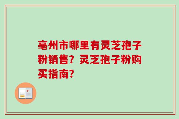 亳州市哪里有灵芝孢子粉销售?灵芝孢子粉购买指南? 亳州市哪里有灵芝孢子粉销售?灵芝孢子粉购买指南?