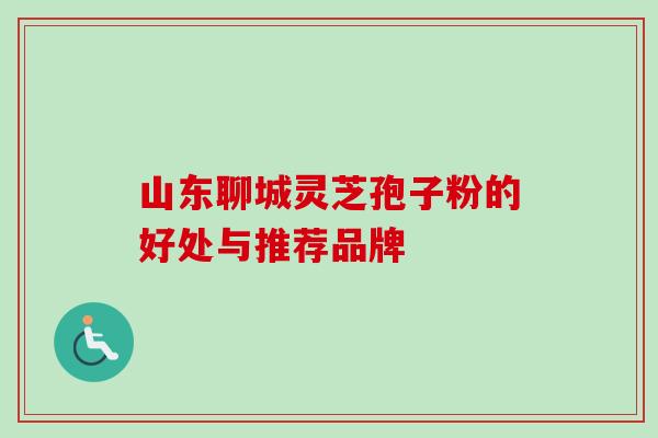 山东聊城灵芝孢子粉的好处与推荐品牌 山东聊城灵芝孢子粉的好处与推荐品牌