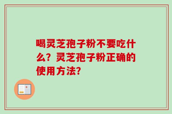 喝灵芝孢子粉不要吃什么?灵芝孢子粉正确的使用方法? 喝灵芝孢子粉不要吃什么?灵芝孢子粉正确的使用方法?