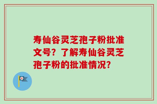 寿仙谷灵芝孢子粉批准文号？了解寿仙谷灵芝孢子粉的批准情况？