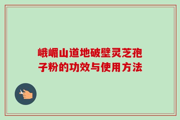 峨嵋山道地破壁灵芝孢子粉的功效与使用方法