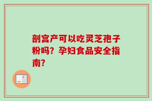 剖宫产可以吃灵芝孢子粉吗？孕妇食品安全指南？