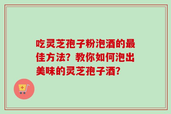 吃灵芝孢子粉泡酒的佳方法？教你如何泡出美味的灵芝孢子酒？