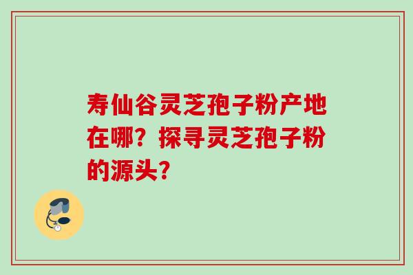 寿仙谷灵芝孢子粉产地在哪？探寻灵芝孢子粉的源头？