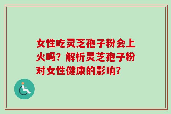 女性吃灵芝孢子粉会上火吗？解析灵芝孢子粉对女性健康的影响？