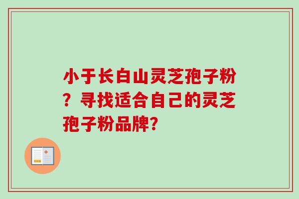 小于长白山灵芝孢子粉?寻找适合自己的灵芝孢子粉品牌? 小于长白山灵芝孢子粉?寻找适合自己的灵芝孢子粉品牌?