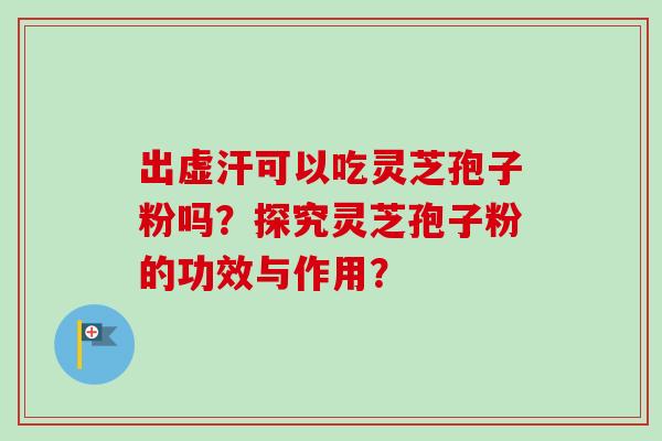 出虚汗可以吃灵芝孢子粉吗？探究灵芝孢子粉的功效与作用？