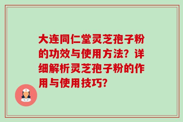 大连同仁堂灵芝孢子粉的功效与使用方法?详细解析灵芝孢子粉的作用与使用技巧? 大连同仁堂灵芝孢子粉的功效与使用方法?详细解析灵芝孢子粉的作用与使用技巧?