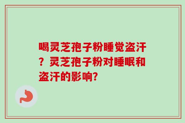 喝灵芝孢子粉睡觉盗汗？灵芝孢子粉对和盗汗的影响？