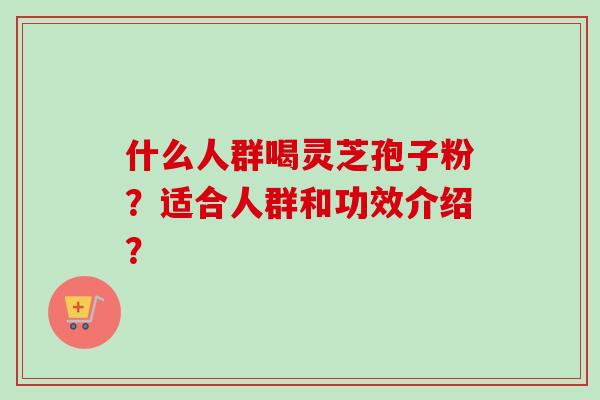 什么人群喝灵芝孢子粉？适合人群和功效介绍？