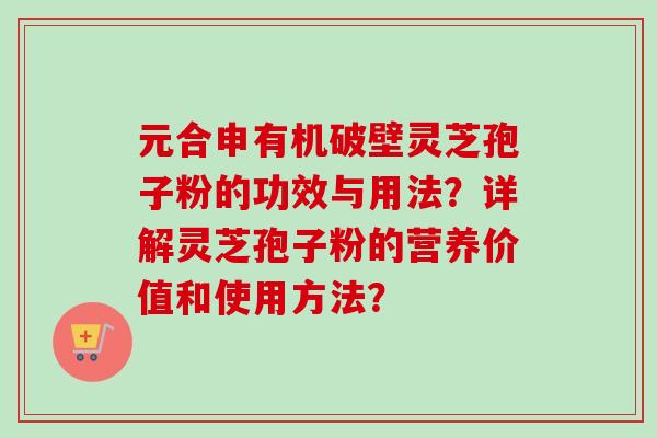 元合申有机破壁灵芝孢子粉的功效与用法?详解灵芝孢子粉的营养价值和使用方法? 元合申有机破壁灵芝孢子粉的功效与用法?详解灵芝孢子粉的营养价值和使用方法?