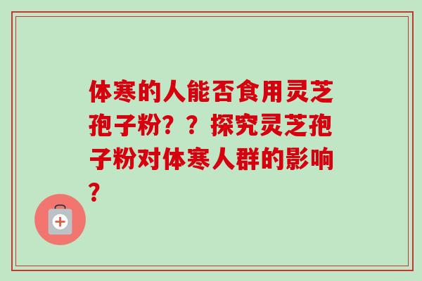 体寒的人能否食用灵芝孢子粉??探究灵芝孢子粉对体寒人群的影响? 体寒的人能否食用灵芝孢子粉??探究灵芝孢子粉对体寒人群的影响?