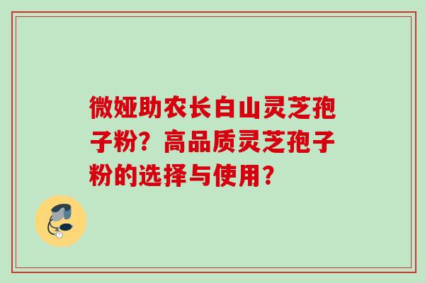 微娅助农长白山灵芝孢子粉？高品质灵芝孢子粉的选择与使用？