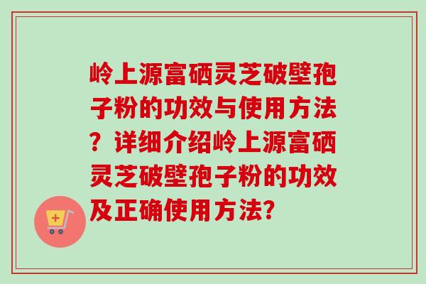 岭上源富硒灵芝破壁孢子粉的功效与使用方法？详细介绍岭上源富硒灵芝破壁孢子粉的功效及正确使用方法？