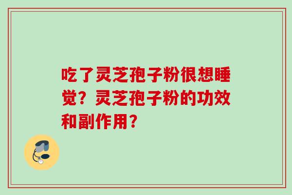 吃了灵芝孢子粉很想睡觉?灵芝孢子粉的功效和副作用? 吃了灵芝孢子粉很想睡觉?灵芝孢子粉的功效和副作用?