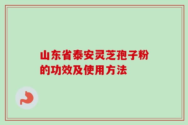 山东省泰安灵芝孢子粉的功效及使用方法 山东省泰安灵芝孢子粉的功效及使用方法