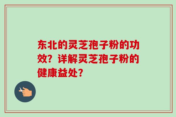 东北的灵芝孢子粉的功效？详解灵芝孢子粉的健康益处？