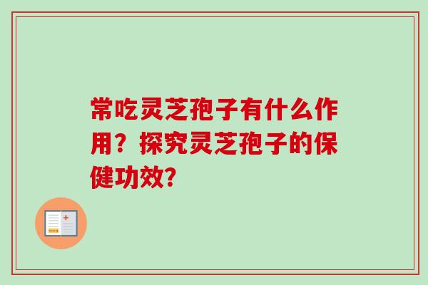 常吃灵芝孢子有什么作用?探究灵芝孢子的保健功效? 常吃灵芝孢子有什么作用?探究灵芝孢子的保健功效?