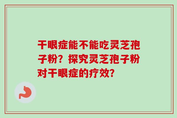 干眼症能不能吃灵芝孢子粉?探究灵芝孢子粉对干眼症的疗效? 干眼症能不能吃灵芝孢子粉?探究灵芝孢子粉对干眼症的疗效?