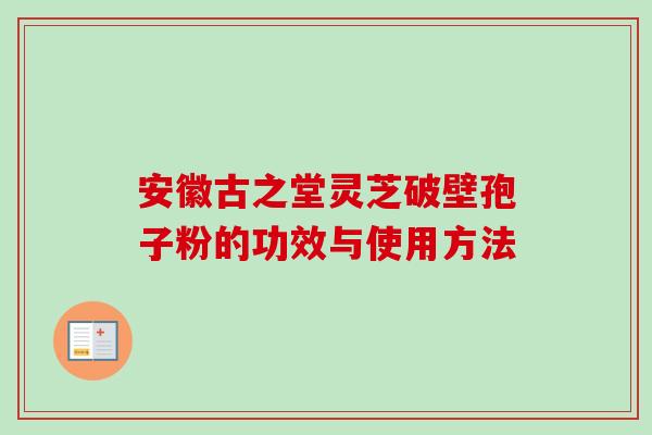 安徽古之堂灵芝破壁孢子粉的功效与使用方法 安徽古之堂灵芝破壁孢子粉的功效与使用方法