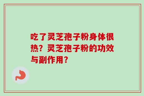 吃了灵芝孢子粉身体很热?灵芝孢子粉的功效与副作用? 吃了灵芝孢子粉身体很热?灵芝孢子粉的功效与副作用?