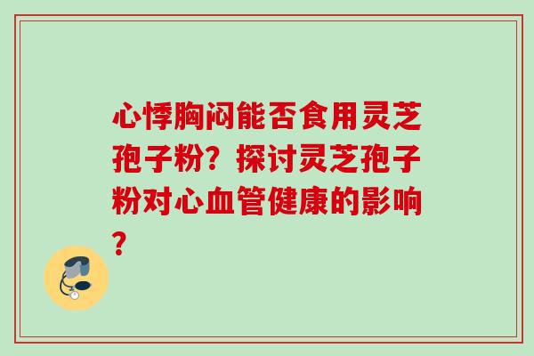 心悸胸闷能否食用灵芝孢子粉?探讨灵芝孢子粉对心健康的影响? 心悸胸闷能否食用灵芝孢子粉?探讨灵芝孢子粉对心健康的影响?