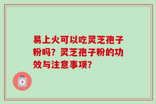 易上火可以吃灵芝孢子粉吗？灵芝孢子粉的功效与注意事项？