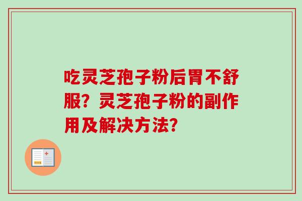 吃灵芝孢子粉后胃不舒服?灵芝孢子粉的副作用及解决方法? 吃灵芝孢子粉后胃不舒服?灵芝孢子粉的副作用及解决方法?