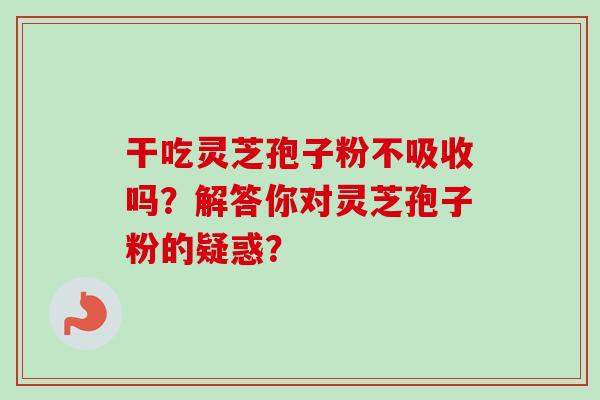 干吃灵芝孢子粉不吸收吗？解答你对灵芝孢子粉的疑惑？